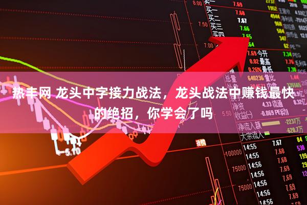 热丰网 龙头中字接力战法，龙头战法中赚钱最快的绝招，你学会了吗