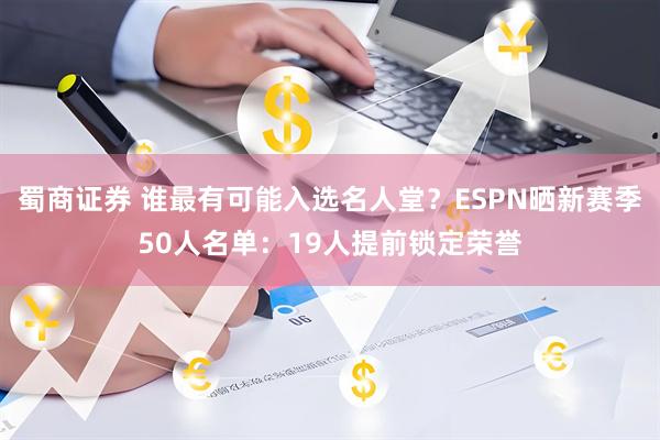 蜀商证券 谁最有可能入选名人堂？ESPN晒新赛季50人名单：19人提前锁定荣誉