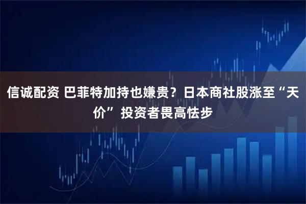 信诚配资 巴菲特加持也嫌贵？日本商社股涨至“天价” 投资者畏高怯步