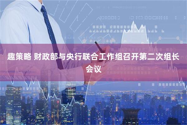 趣策略 财政部与央行联合工作组召开第二次组长会议