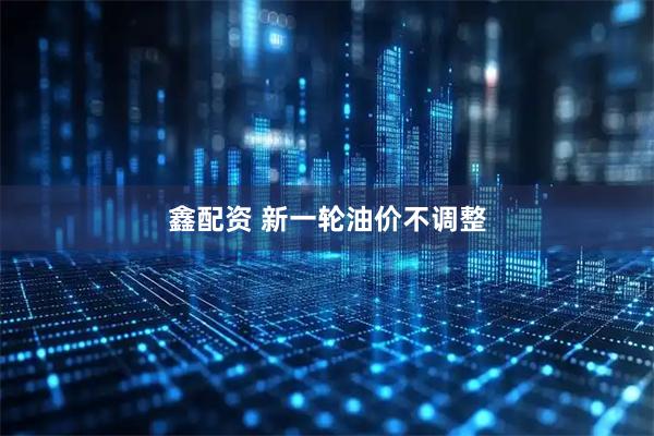 鑫配资 新一轮油价不调整