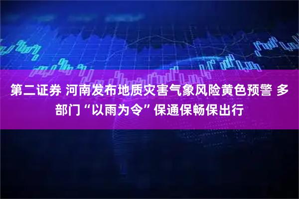 第二证券 河南发布地质灾害气象风险黄色预警 多部门“以雨为令”保通保畅保出行
