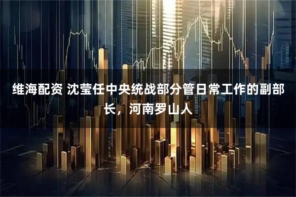 维海配资 沈莹任中央统战部分管日常工作的副部长，河南罗山人