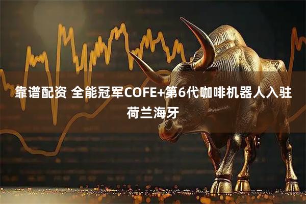 靠谱配资 全能冠军COFE+第6代咖啡机器人入驻荷兰海牙