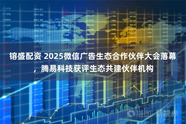 镕盛配资 2025微信广告生态合作伙伴大会落幕，腾易科技获评生态共建伙伴机构