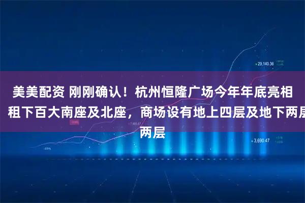 美美配资 刚刚确认！杭州恒隆广场今年年底亮相，租下百大南座及北座，商场设有地上四层及地下两层