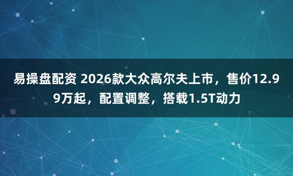 易操盘配资 2026款大众高尔夫上市，售价12.99万起，配置调整，搭载1.5T动力
