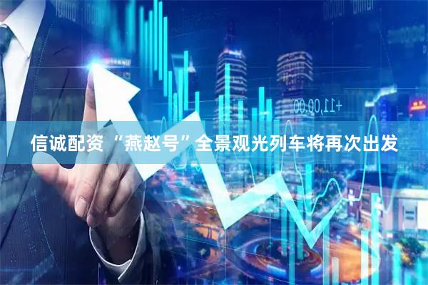 信诚配资 “燕赵号”全景观光列车将再次出发