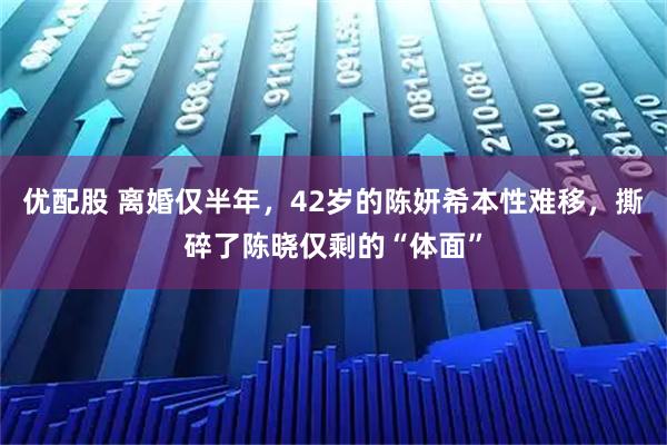 优配股 离婚仅半年，42岁的陈妍希本性难移，撕碎了陈晓仅剩的“体面”