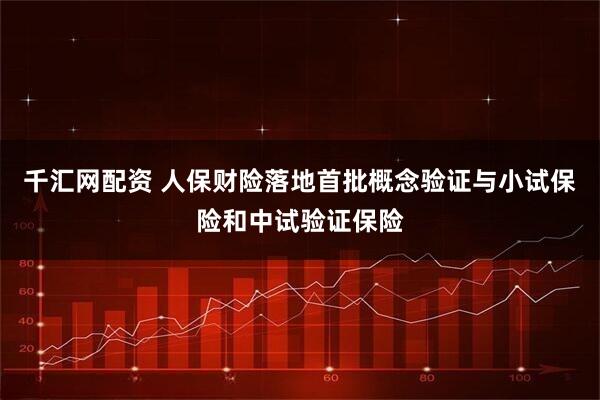 千汇网配资 人保财险落地首批概念验证与小试保险和中试验证保险