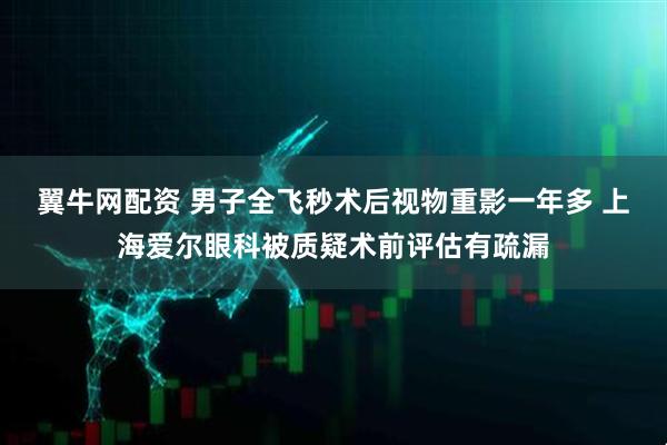 翼牛网配资 男子全飞秒术后视物重影一年多 上海爱尔眼科被质疑术前评估有疏漏