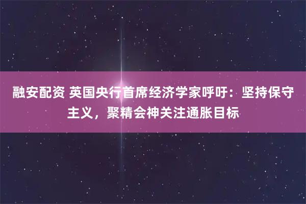 融安配资 英国央行首席经济学家呼吁：坚持保守主义，聚精会神关注通胀目标