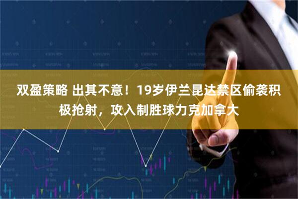 双盈策略 出其不意！19岁伊兰昆达禁区偷袭积极抢射，攻入制胜球力克加拿大