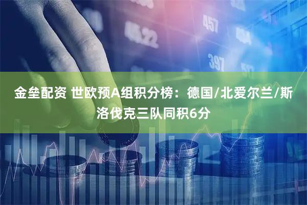 金垒配资 世欧预A组积分榜：德国/北爱尔兰/斯洛伐克三队同积6分