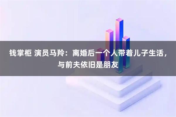钱掌柜 演员马羚：离婚后一个人带着儿子生活，与前夫依旧是朋友