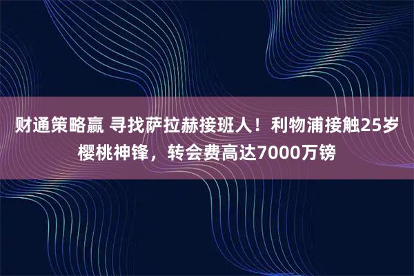 财通策略赢 寻找萨拉赫接班人！利物浦接触25岁樱桃神锋，转会费高达7000万镑