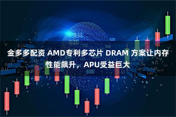 金多多配资 AMD专利多芯片 DRAM 方案让内存性能飙升，APU受益巨大