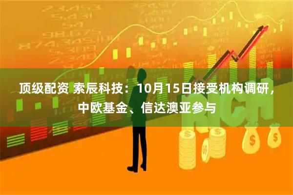 顶级配资 索辰科技：10月15日接受机构调研，中欧基金、信达澳亚参与