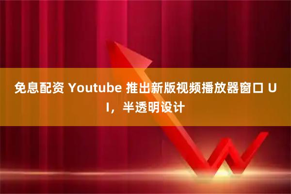 免息配资 Youtube 推出新版视频播放器窗口 UI，半透明设计