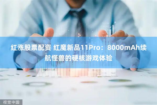 红涨股票配资 红魔新品11Pro：8000mAh续航怪兽的硬核游戏体验