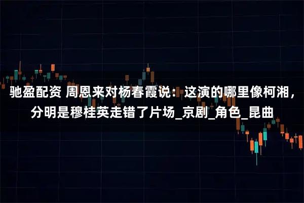 驰盈配资 周恩来对杨春霞说：这演的哪里像柯湘，分明是穆桂英走错了片场_京剧_角色_昆曲