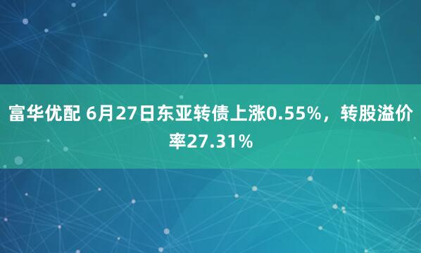 富华优配 6月27日东亚转债上涨0.55%，转股溢价率27.31%