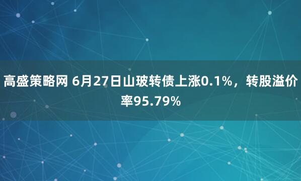 高盛策略网 6月27日山玻转债上涨0.1%，转股溢价率95.79%