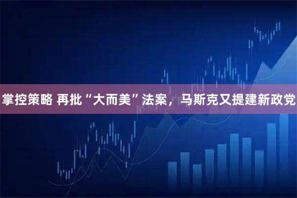 掌控策略 再批“大而美”法案，马斯克又提建新政党