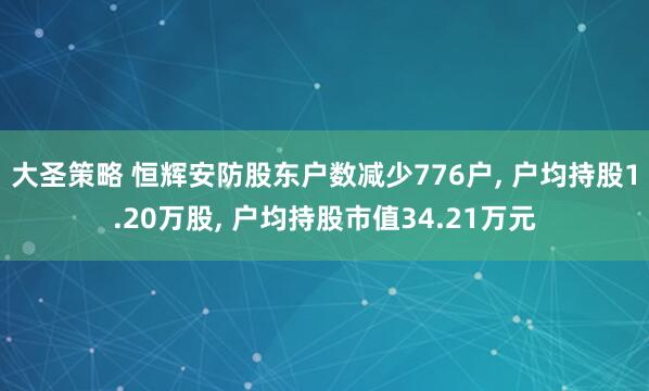 大圣策略 恒辉安防股东户数减少776户, 户均持股1.20万股, 户均持股市值34.21万元