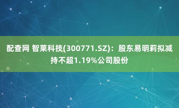 配查网 智莱科技(300771.SZ)：股东易明莉拟减持不超1.19%公司股份