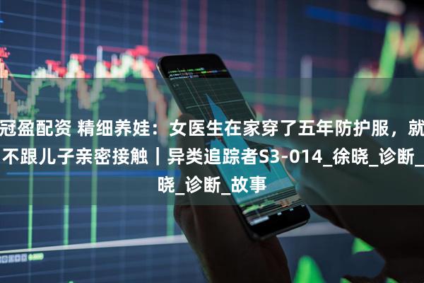 冠盈配资 精细养娃：女医生在家穿了五年防护服，就为了不跟儿子亲密接触｜异类追踪者S3-014_徐晓_诊断_故事