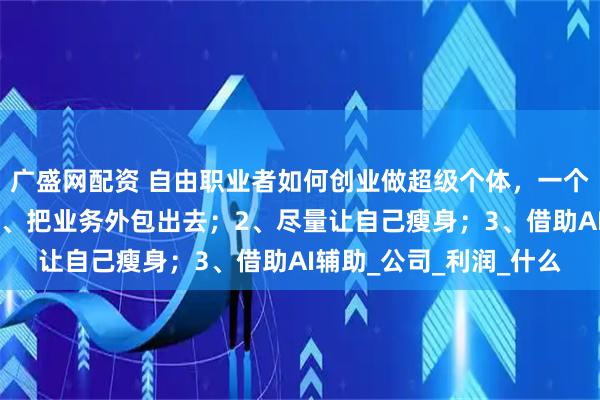 广盛网配资 自由职业者如何创业做超级个体，一个人相当于一支队伍？1、把业务外包出去；2、尽量让自己瘦身；3、借助AI辅助_公司_利润_什么