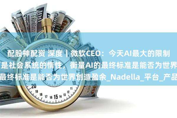配股神配资 深度｜微软CEO：今天AI最大的限制因素不是模型能力，而是社会系统的惰性，衡量AI的最终标准是能否为世界创造盈余_Nadella_平台_产品