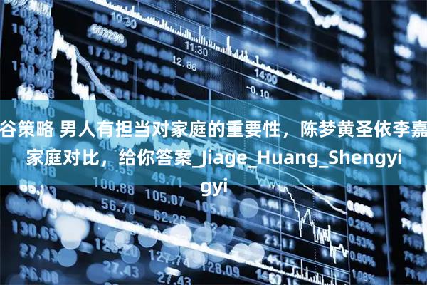 盛谷策略 男人有担当对家庭的重要性，陈梦黄圣依李嘉格家庭对比，给你答案_Jiage_Huang_Shengyi