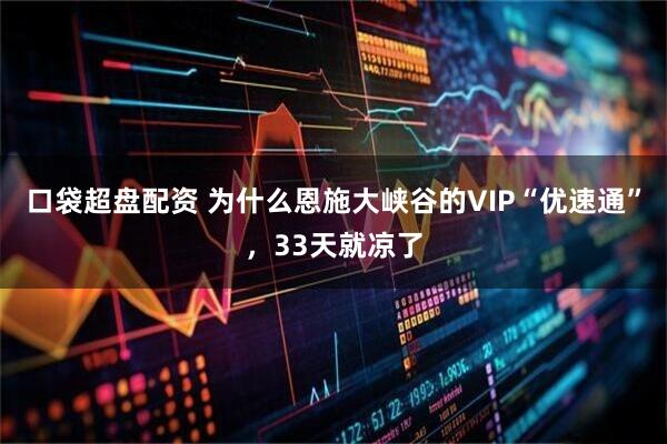 口袋超盘配资 为什么恩施大峡谷的VIP“优速通”，33天就凉了