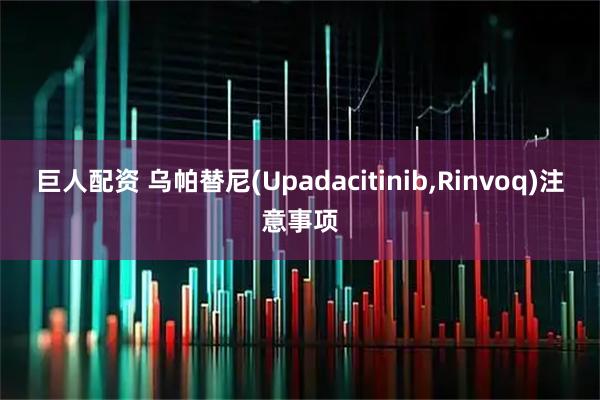 巨人配资 乌帕替尼(Upadacitinib,Rinvoq)注意事项
