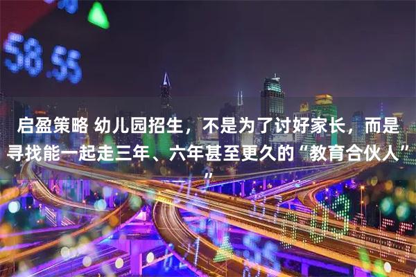 启盈策略 幼儿园招生，不是为了讨好家长，而是寻找能一起走三年、六年甚至更久的“教育合伙人”